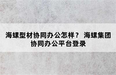 海螺型材协同办公怎样？ 海螺集团协同办公平台登录